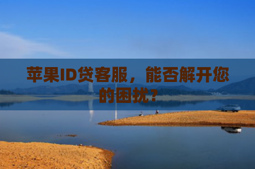 苹果ID贷客服，能否解开您的困扰？