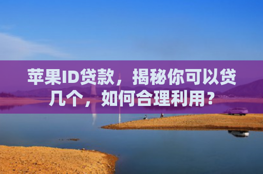 苹果ID贷款，揭秘你可以贷几个，如何合理利用？