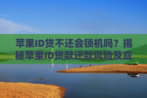 苹果ID贷不还会锁机吗？揭秘苹果ID贷款还款风险及应对措施