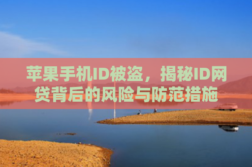 苹果手机ID被盗，揭秘ID网贷背后的风险与防范措施