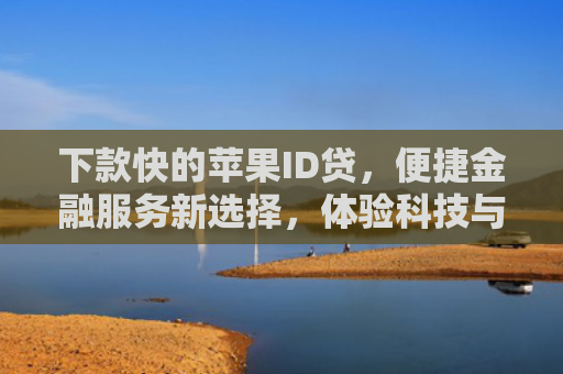 下款快的苹果ID贷，便捷金融服务新选择，体验科技与金融的完美融合