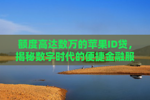 额度高达数万的苹果ID贷，揭秘数字时代的便捷金融服务新趋势