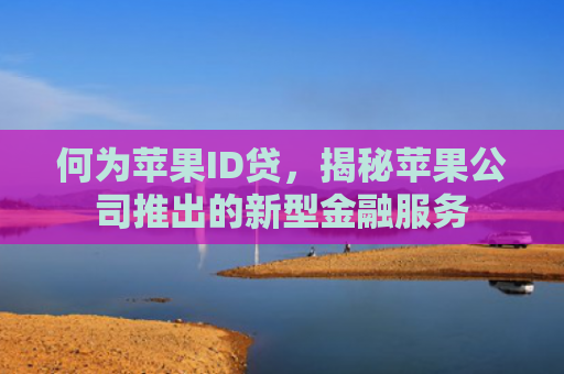 何为苹果ID贷，揭秘苹果公司推出的新型金融服务