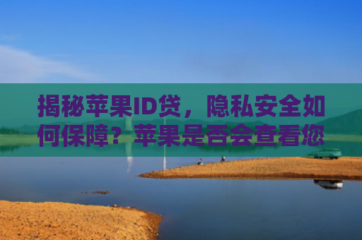 揭秘苹果ID贷，隐私安全如何保障？苹果是否会查看您的个人信息？