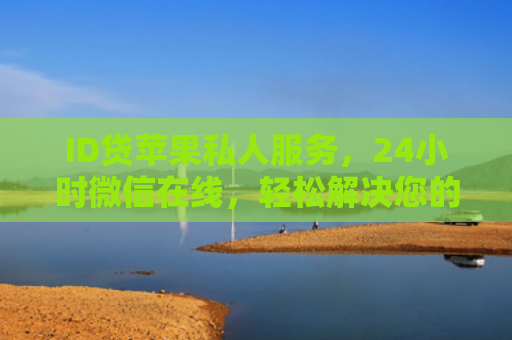ID贷苹果私人服务，24小时微信在线，轻松解决您的资金需求
