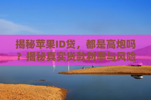 揭秘苹果ID贷，都是高炮吗？揭秘真实贷款利率与风险