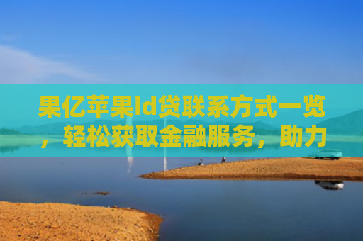 果亿苹果id贷联系方式一览，轻松获取金融服务，助力生活品质提升