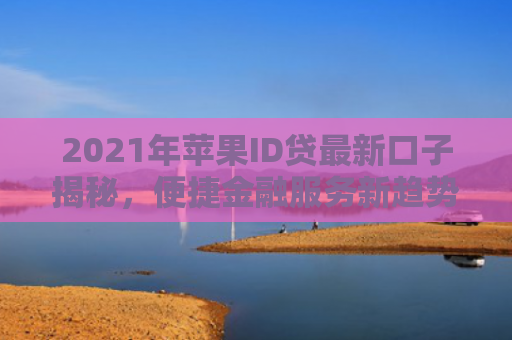 2021年苹果ID贷最新口子揭秘，便捷金融服务新趋势