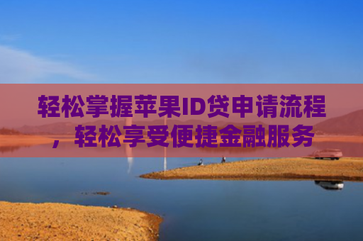 轻松掌握苹果ID贷申请流程，轻松享受便捷金融服务