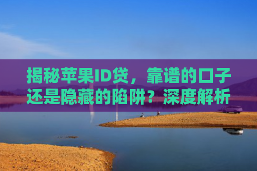 揭秘苹果ID贷，靠谱的口子还是隐藏的陷阱？深度解析苹果用户借贷新选择