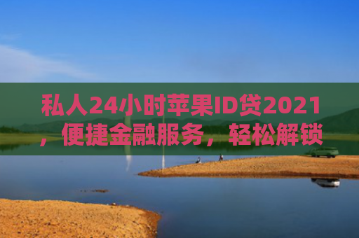 私人24小时苹果ID贷2021，便捷金融服务，轻松解锁数字生活