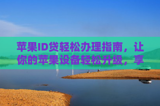 苹果ID贷轻松办理指南，让你的苹果设备轻松升级，享受更多优惠！