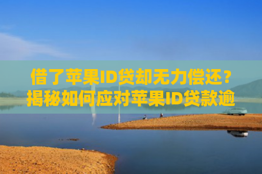 借了苹果ID贷却无力偿还？揭秘如何应对苹果ID贷款逾期问题