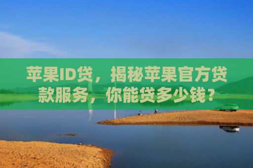 苹果ID贷，揭秘苹果官方贷款服务，你能贷多少钱？