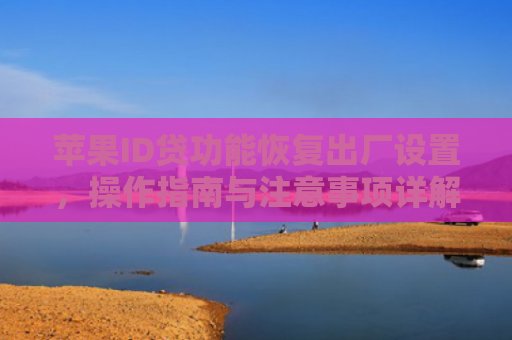 苹果ID贷功能恢复出厂设置，操作指南与注意事项详解