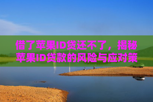 借了苹果ID贷还不了，揭秘苹果ID贷款的风险与应对策略