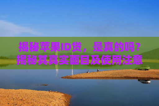 揭秘苹果ID贷，是真的吗？揭秘其真实面目及使用注意事项