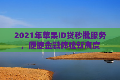 2021年苹果ID贷秒批服务，便捷金融体验新高度