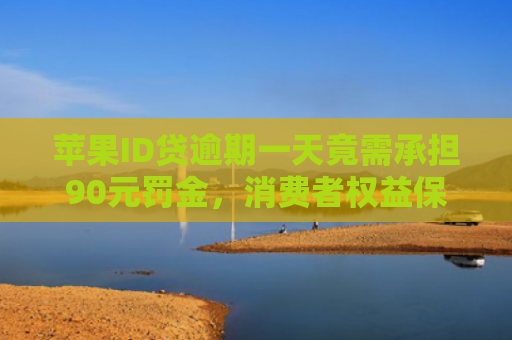 苹果ID贷逾期一天竟需承担90元罚金，消费者权益保护引关注