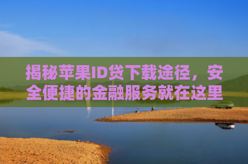 揭秘苹果ID贷下载途径，安全便捷的金融服务就在这里！