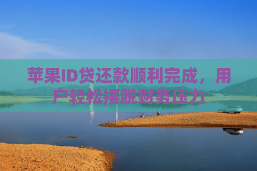 苹果ID贷还款顺利完成，用户轻松摆脱财务压力