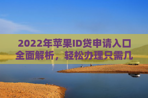 2022年苹果ID贷申请入口全面解析，轻松办理只需几步！