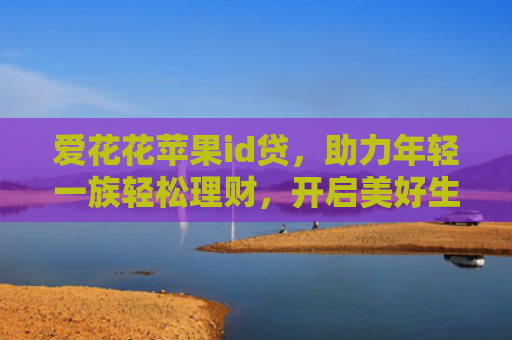 爱花花苹果id贷，助力年轻一族轻松理财，开启美好生活新篇章