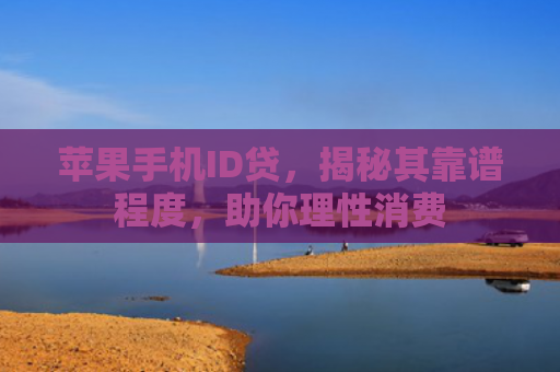 苹果手机ID贷，揭秘其靠谱程度，助你理性消费