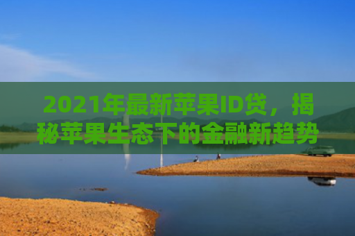 2021年最新苹果ID贷，揭秘苹果生态下的金融新趋势