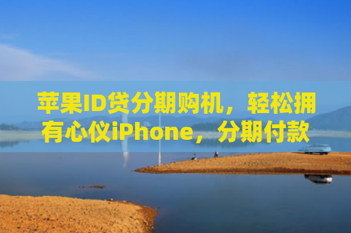 苹果ID贷分期购机，轻松拥有心仪iPhone，分期付款无压力！