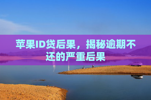 苹果ID贷后果，揭秘逾期不还的严重后果