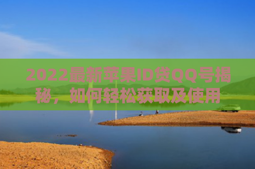 2022最新苹果ID贷QQ号揭秘，如何轻松获取及使用