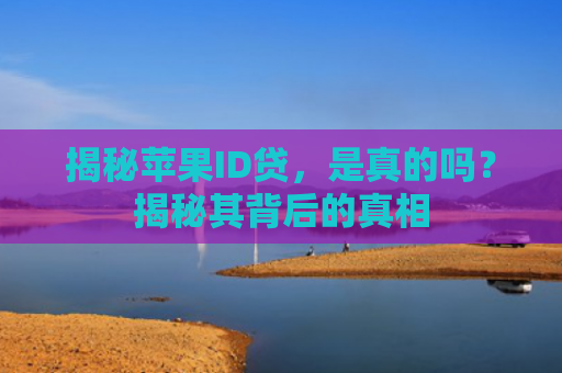 揭秘苹果ID贷，是真的吗？揭秘其背后的真相