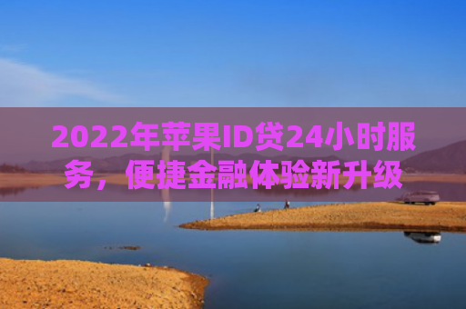 2022年苹果ID贷24小时服务，便捷金融体验新升级