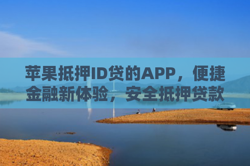 苹果抵押ID贷的APP，便捷金融新体验，安全抵押贷款新选择