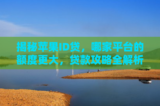 揭秘苹果ID贷，哪家平台的额度更大，贷款攻略全解析