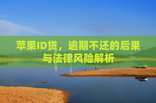 苹果ID贷，逾期不还的后果与法律风险解析