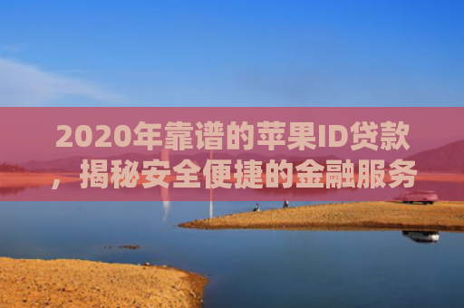 2020年靠谱的苹果ID贷款，揭秘安全便捷的金融服务