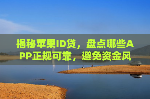 揭秘苹果ID贷，盘点哪些APP正规可靠，避免资金风险！