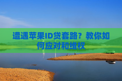 遭遇苹果ID贷套路？教你如何应对和维权