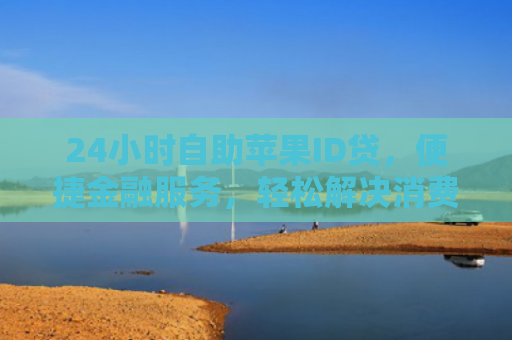 24小时自助苹果ID贷，便捷金融服务，轻松解决消费需求