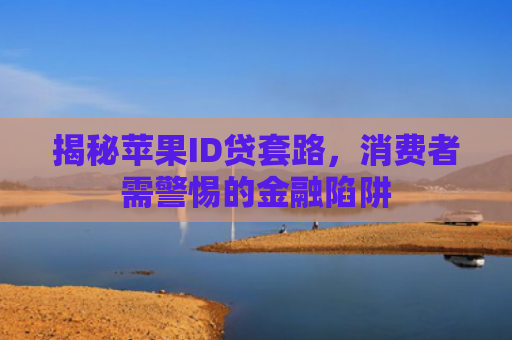 揭秘苹果ID贷套路，消费者需警惕的金融陷阱