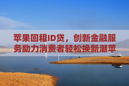 苹果回租ID贷，创新金融服务助力消费者轻松换新潮苹果产品