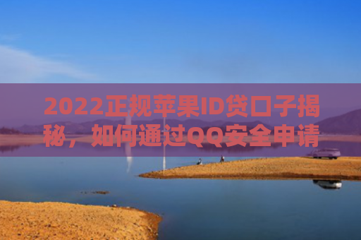 2022正规苹果ID贷口子揭秘，如何通过QQ安全申请苹果ID贷款