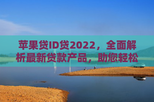 苹果贷ID贷2022，全面解析最新贷款产品，助您轻松应对资金需求