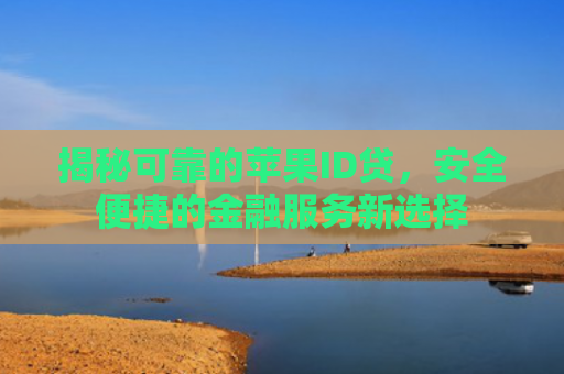 揭秘可靠的苹果ID贷，安全便捷的金融服务新选择