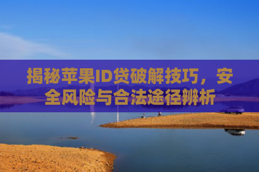 揭秘苹果ID贷破解技巧，安全风险与合法途径辨析