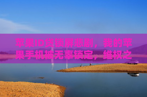 苹果ID贷锁屏悲剧，我的苹果手机被无辜锁定，维权之路在何方？