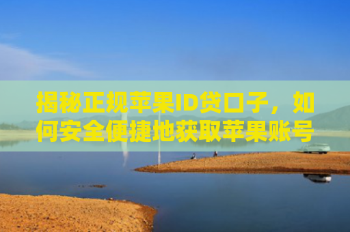 揭秘正规苹果ID贷口子，如何安全便捷地获取苹果账号金融服务？