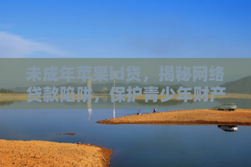 未成年苹果id贷，揭秘网络贷款陷阱，保护青少年财产安全